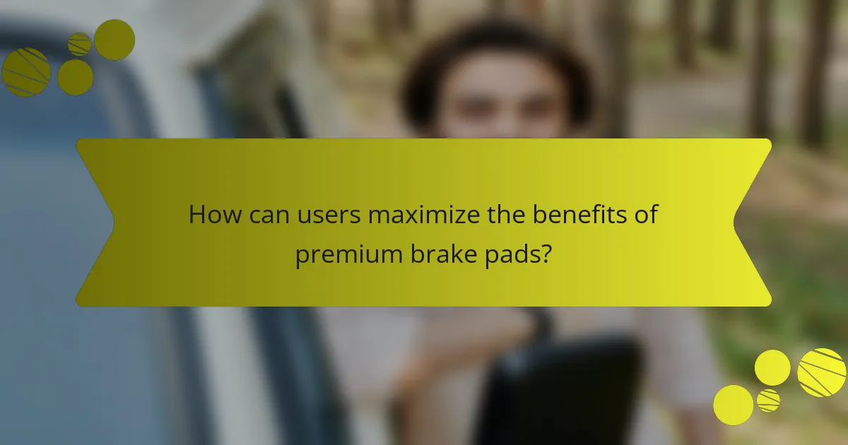How can users maximize the benefits of premium brake pads?